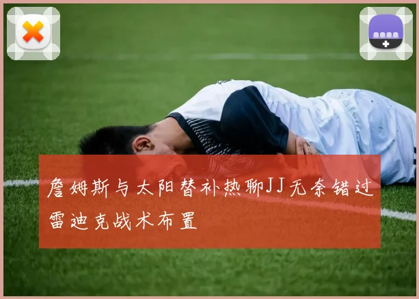 詹姆斯与太阳替补热聊JJ无奈错过雷迪克战术布置