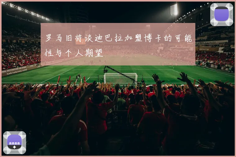 罗马旧将谈迪巴拉加盟博卡的可能性与个人期望