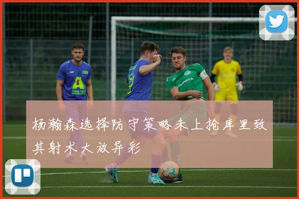 杨瀚森选择防守策略未上抢库里致其射术大放异彩