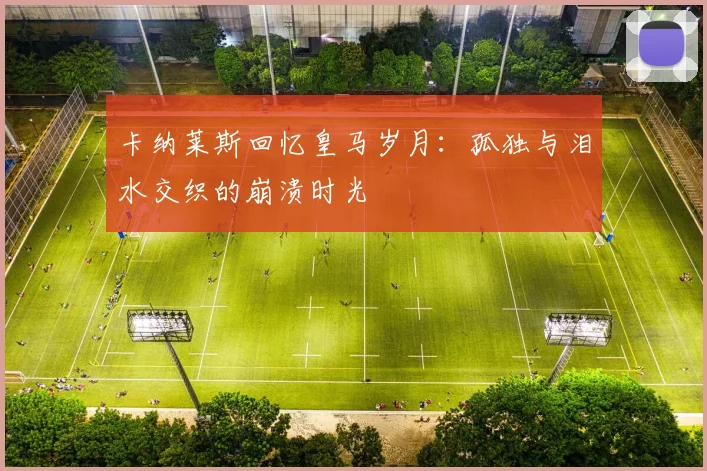 卡纳莱斯回忆皇马岁月：孤独与泪水交织的崩溃时光