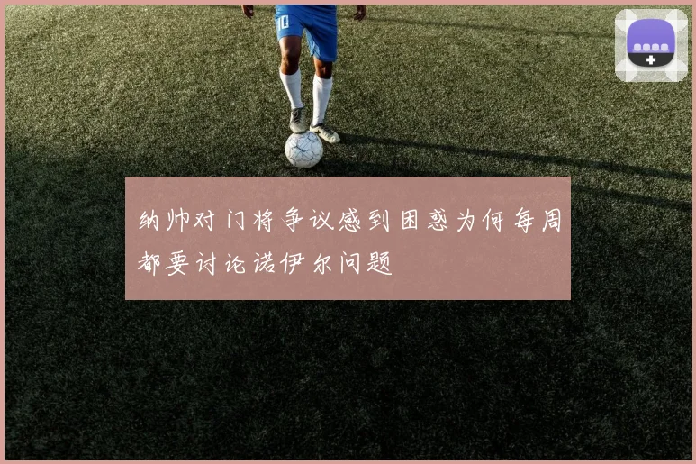 纳帅对门将争议感到困惑为何每周都要讨论诺伊尔问题