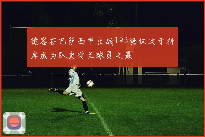 德容在巴萨西甲出战193场仅次于科库成为队史荷兰球员之最