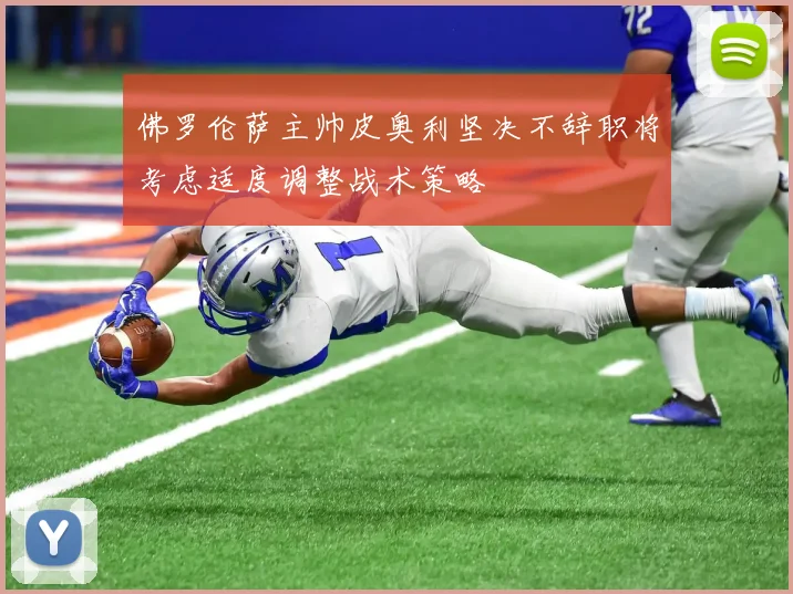 佛罗伦萨主帅皮奥利坚决不辞职将考虑适度调整战术策略