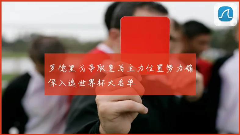 罗德里戈争取皇马主力位置努力确保入选世界杯大名单