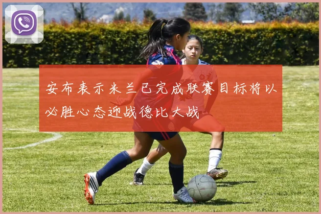 安布表示米兰已完成联赛目标将以必胜心态迎战德比大战