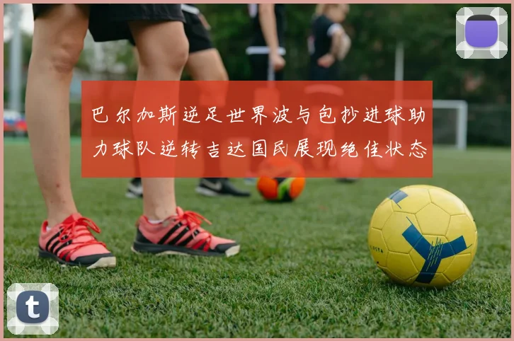 巴尔加斯逆足世界波与包抄进球助力球队逆转吉达国民展现绝佳状态