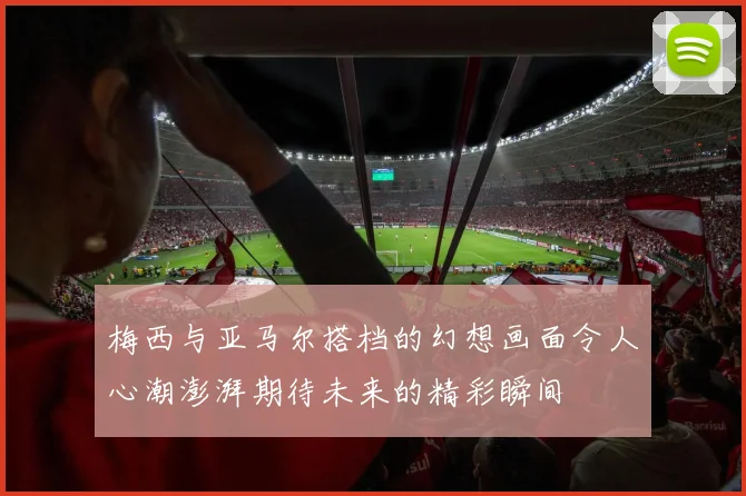 梅西与亚马尔搭档的幻想画面令人心潮澎湃期待未来的精彩瞬间