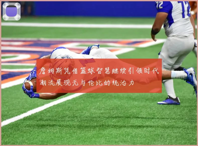 詹姆斯凭借篮球智慧继续引领时代潮流展现无与伦比的统治力