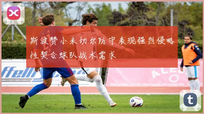 斯波赞小米切尔防守表现强烈侵略性契合球队战术需求