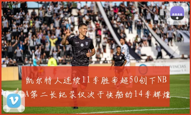 凯尔特人连续11季胜率超50创下NBA第二长纪录仅次于快船的14季辉煌