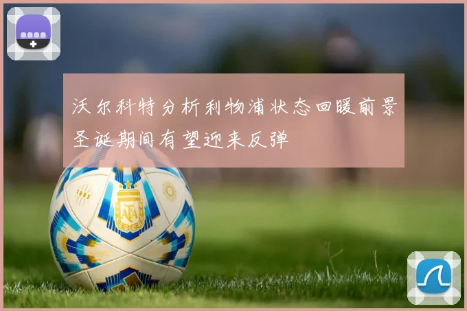 沃尔科特分析利物浦状态回暖前景圣诞期间有望迎来反弹