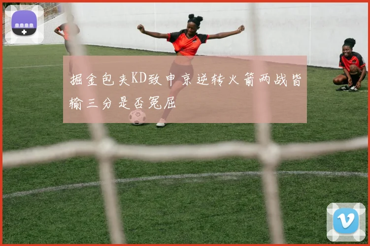 掘金包夹KD致申京逆转火箭两战皆输三分是否冤屈