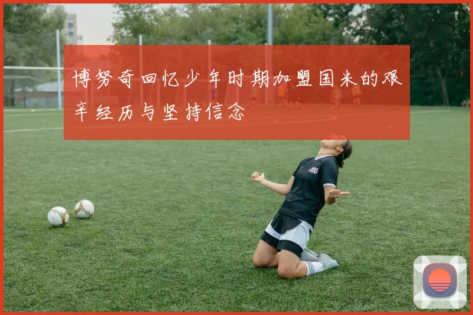 博努奇回忆少年时期加盟国米的艰辛经历与坚持信念