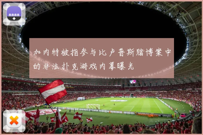 加内特被指参与比卢普斯赌博案中的非法扑克游戏内幕曝光
