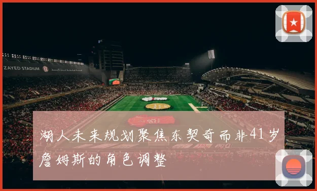 湖人未来规划聚焦东契奇而非41岁詹姆斯的角色调整
