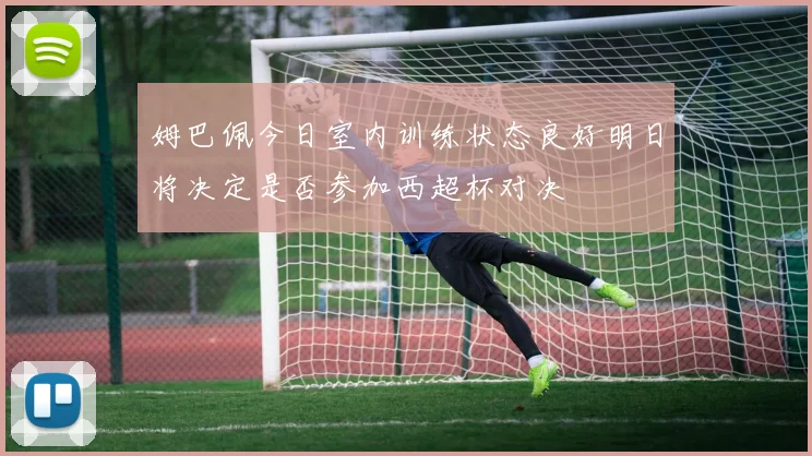 姆巴佩今日室内训练状态良好明日将决定是否参加西超杯对决