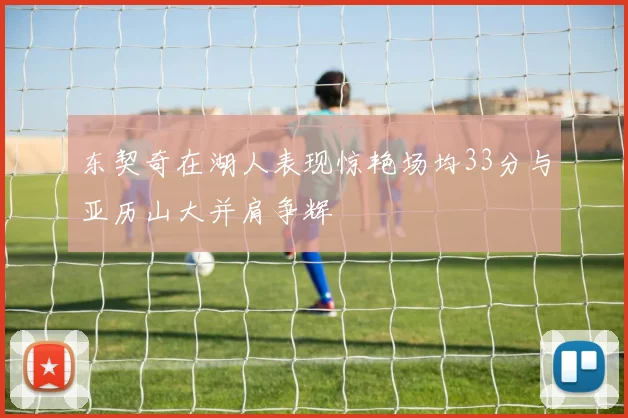 东契奇在湖人表现惊艳场均33分与亚历山大并肩争辉