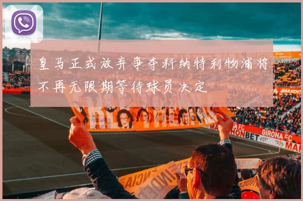 皇马正式放弃争夺科纳特利物浦将不再无限期等待球员决定