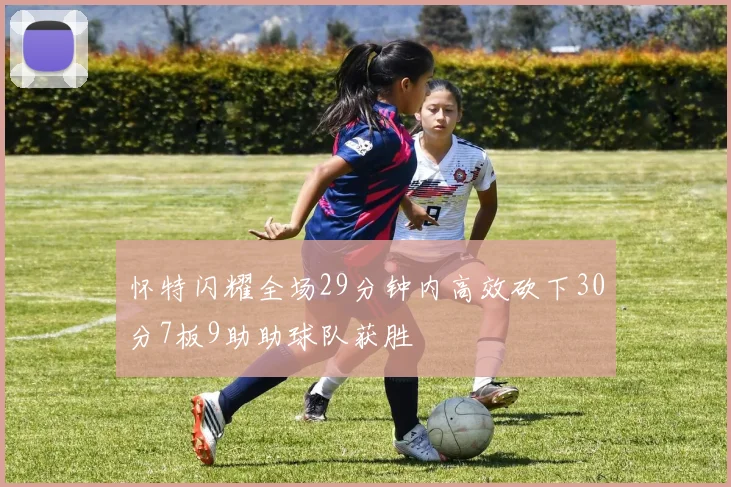 怀特闪耀全场29分钟内高效砍下30分7板9助助球队获胜