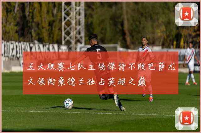 五大联赛七队主场保持不败巴萨尤文领衔桑德兰独占英超之巅