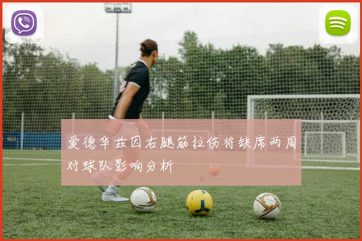 爱德华兹因右腿筋拉伤将缺席两周对球队影响分析