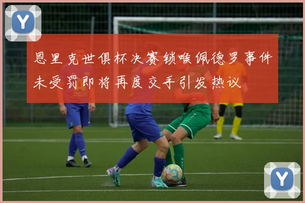 恩里克世俱杯决赛锁喉佩德罗事件未受罚即将再度交手引发热议