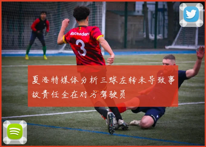 夏洛特媒体分析三球左转未导致事故责任全在对方驾驶员