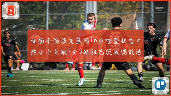 快船半场领先篮网16分哈登状态火热小卡贡献7分3断祖巴茨表现低迷