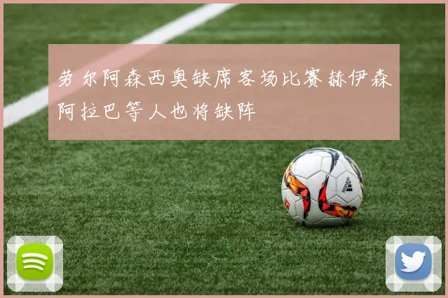 劳尔阿森西奥缺席客场比赛赫伊森阿拉巴等人也将缺阵