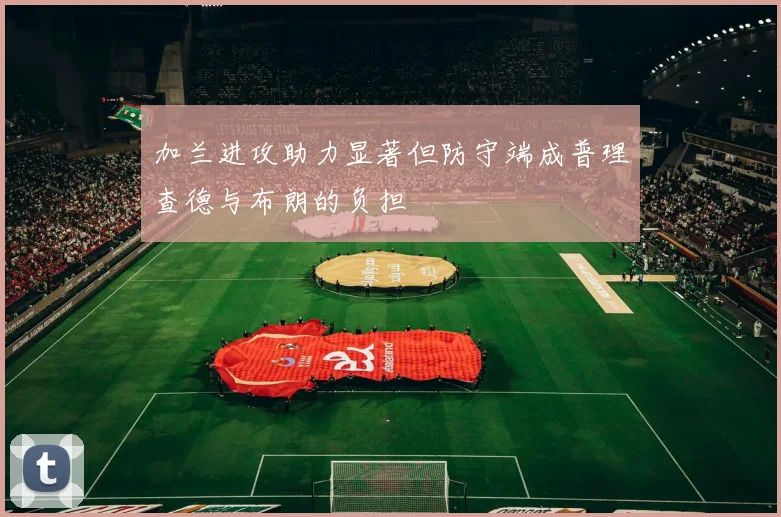加兰进攻助力显著但防守端成普理查德与布朗的负担
