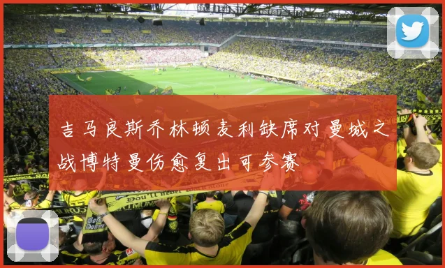 吉马良斯乔林顿麦利缺席对曼城之战博特曼伤愈复出可参赛