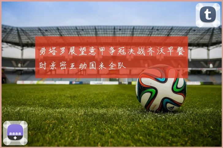 劳塔罗展望意甲争冠决战齐沃早餐时亲密互动国米全队
