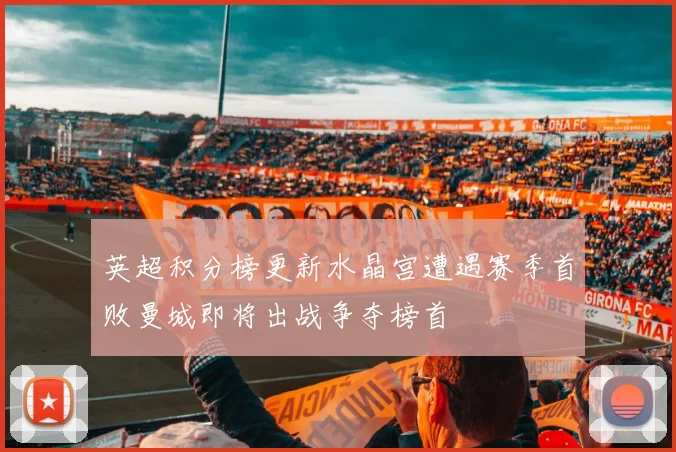 英超积分榜更新水晶宫遭遇赛季首败曼城即将出战争夺榜首