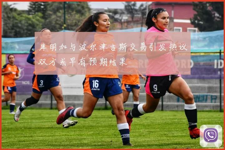 库明加与波尔津吉斯交易引发热议双方或早有预期结果