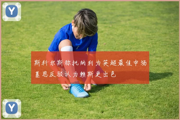 斯科尔斯称托纳利为英超最佳中场基恩反驳认为赖斯更出色