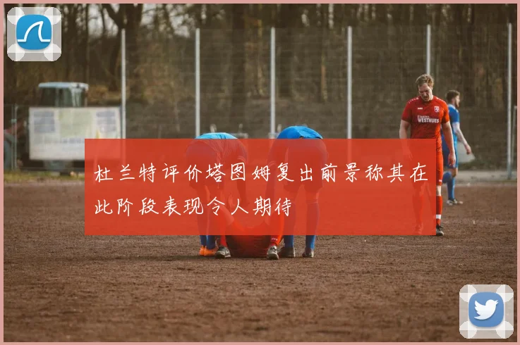 杜兰特评价塔图姆复出前景称其在此阶段表现令人期待