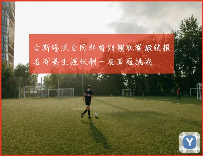 古斯塔沃合同即将到期联赛撤销报名海港生涯仅剩一场亚冠挑战