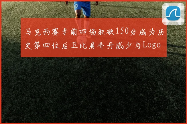 马克西赛季前四场狂砍150分成为历史第四位后卫比肩乔丹威少与Logo男