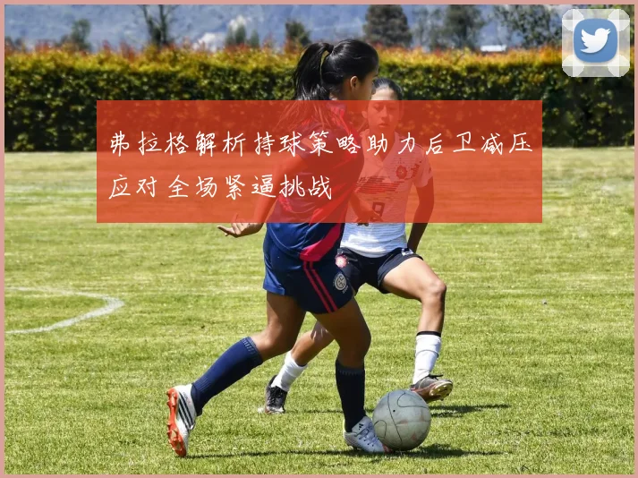 弗拉格解析持球策略助力后卫减压应对全场紧逼挑战