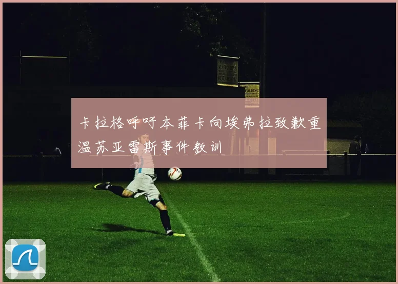 卡拉格呼吁本菲卡向埃弗拉致歉重温苏亚雷斯事件教训