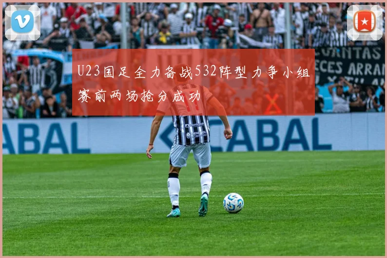 U23国足全力备战532阵型力争小组赛前两场抢分成功