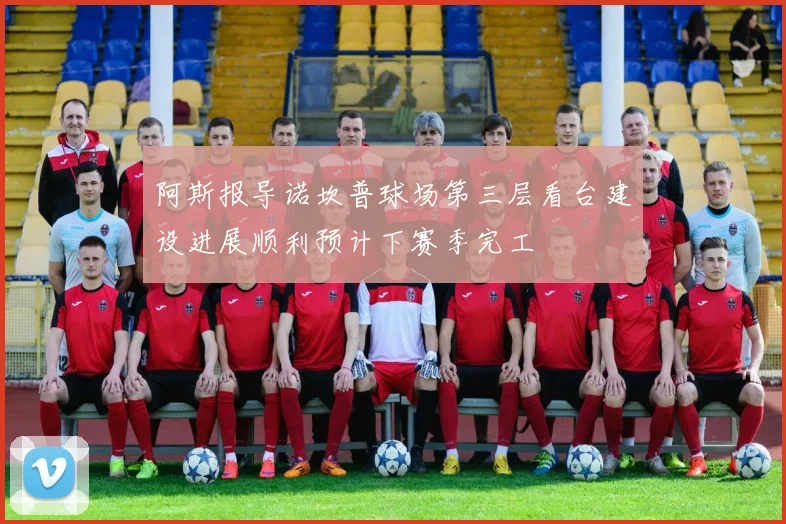 阿斯报导诺坎普球场第三层看台建设进展顺利预计下赛季完工