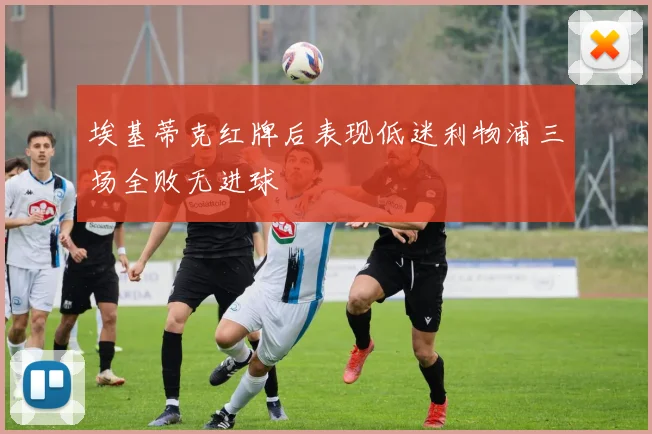 埃基蒂克红牌后表现低迷利物浦三场全败无进球