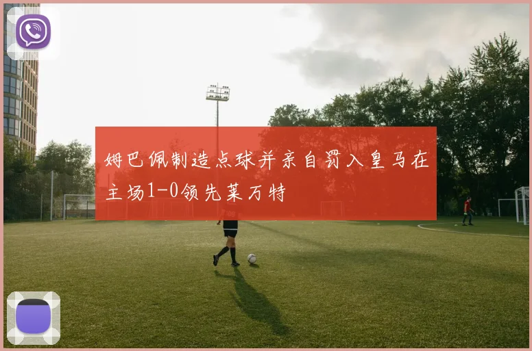 姆巴佩制造点球并亲自罚入皇马在主场1-0领先莱万特
