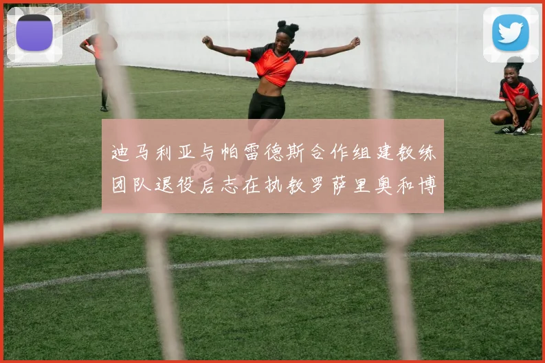 迪马利亚与帕雷德斯合作组建教练团队退役后志在执教罗萨里奥和博卡