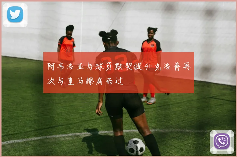 阿韦洛亚与球员默契提升克洛普再次与皇马擦肩而过