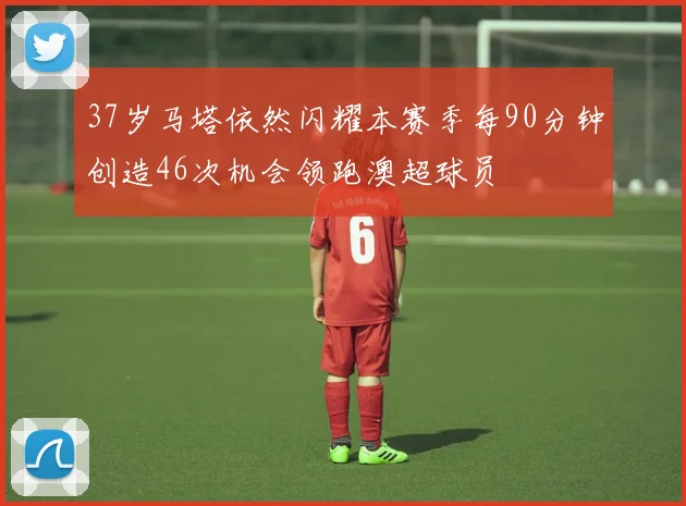 37岁马塔依然闪耀本赛季每90分钟创造46次机会领跑澳超球员