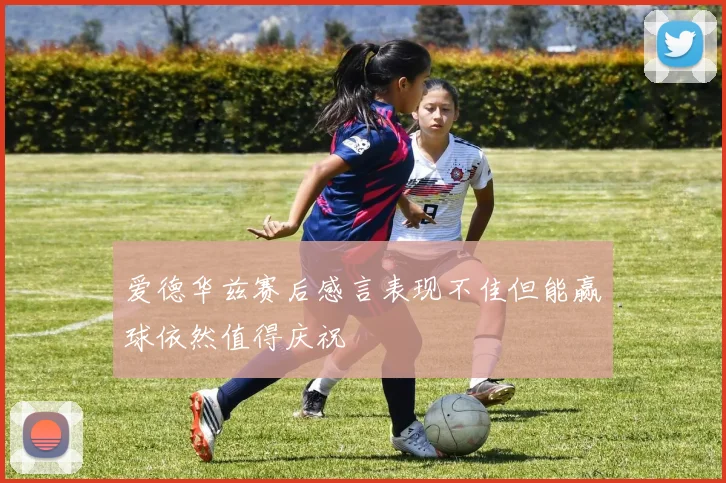 爱德华兹赛后感言表现不佳但能赢球依然值得庆祝