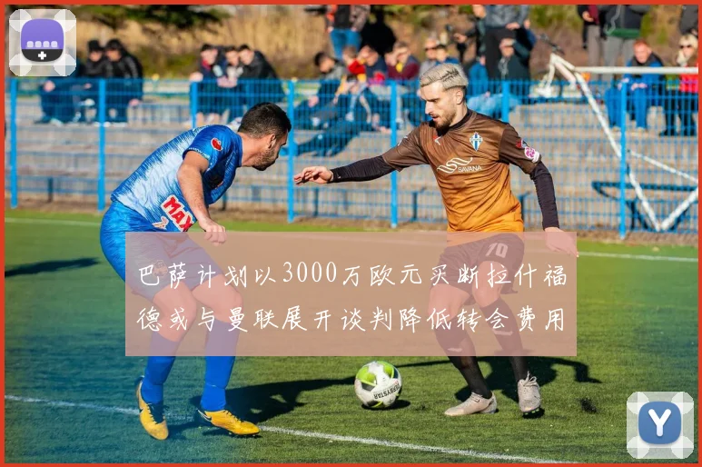 巴萨计划以3000万欧元买断拉什福德或与曼联展开谈判降低转会费用