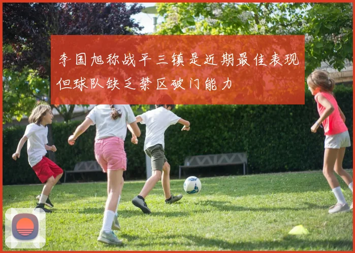 李国旭称战平三镇是近期最佳表现但球队缺乏禁区破门能力